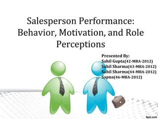 Salesperson Performance:
Behavior, Motivation, and Role
Perceptions
Presented By:
Sahil Gupta(42-MBA-2012)
Sahil Sharma(43-MBA-2012)
Sahil Sharma(44-MBA-2012)
Sapna(46-MBA-2012)
 