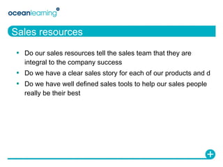 Sales resources Do our sales resources tell the sales team that they are integral to the company success Do we have a clear sales story for each of our products and d Do we have well defined sales tools to help our sales people really be their best 