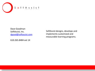 Dave Goodman
SoftAssist, Inc.
dgood@softassist.com
610.265.8484 ext 14
SoftAssist designs, develops and
implements customized and
measurable learning programs.
 