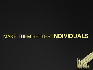 MAKE THEM BETTER  INDIVIDUALS . 