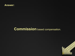 Commission  based compensation. Answer: 