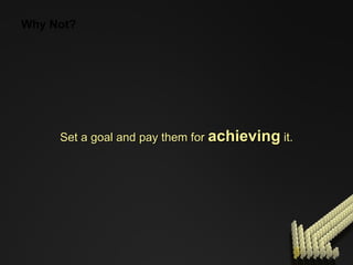 Why Not? Set a goal and pay them for  achieving  it. 