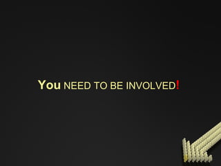 You  NEED TO BE INVOLVED !   