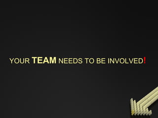 YOUR  TEAM  NEEDS TO BE INVOLVED !   