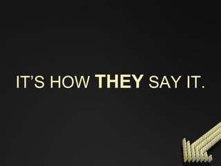 IT’S HOW  THEY   SAY IT. 