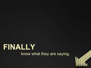 FINALLY know what they are saying. 