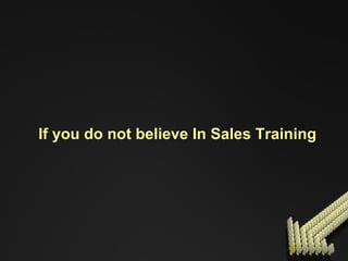 If you do not believe In Sales Training 