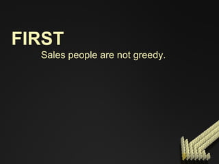 FIRST Sales people are not greedy. 