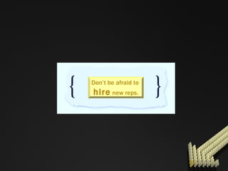 Don’t be afraid to  hire  new reps. 