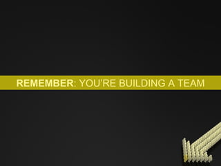 REMEMBER : YOU’RE BUILDING A TEAM 