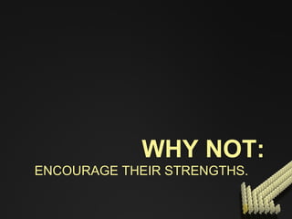 WHY NOT: ENCOURAGE THEIR STRENGTHS.  