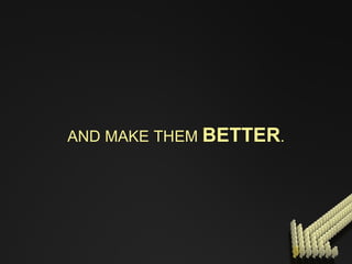 AND MAKE THEM  BETTER . 