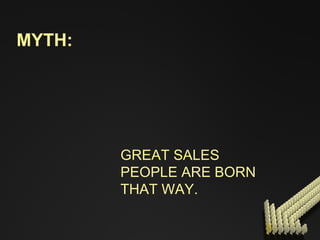 MYTH: GREAT SALES PEOPLE ARE BORN THAT WAY. 
