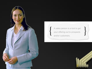 A sales person is a tool to get your offering out to prospects and/or customers. 