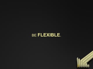 BE   FLEXIBLE . 