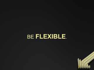 BE   FLEXIBLE . 