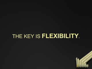 THE KEY IS   FLEXIBILITY . 