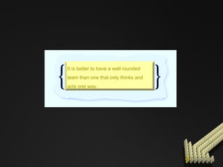 It is better to have a well rounded team than one that only thinks and acts one way. 
