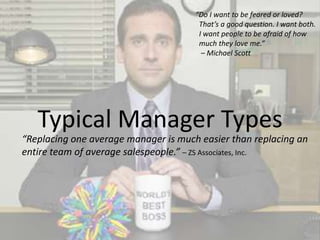 Three Types of Sales Managers
• The Best Intended Sales Manager           (<10%)
    – Characterized by their willingness to invest their time .... Yet, even with these
      best intentions, and the lack of important insights (other than ‘what has
      already happened’) their coaching efforts are ineffective.
• The Average Sales Manager                  ( 30%)
    – Characterized by willingness to ‘live with’ the limited reports ... These coaches
      find themselves ‘guessing’ what the information means, and ‘second guessing’
      its accuracy. Not surprisingly, these sales managers are ineffective coaches.
• The Less Skilled Sales Manager             (>60%)
    – … the less skilled sales manager may not have the tools or the competencies
      to lead and coach a sales force. This is due to many factors, including a lack of
      training, poor hiring, and... with limited insights to the hidden problems of
      sales performance, these managers do very little coaching – and results suffer.


  “… all-too-common practice of promoting great sales people
   thinking they will also be great sales managers”
                                            Source: St. Meyer & Hubbard, Elizabeth Cabalka
                                                                                       14
 