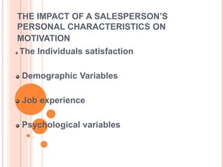 THE IMPACT OF A SALESPERSON’S
PERSONAL CHARACTERISTICS ON
MOTIVATION
The Individuals satisfaction
Demographic Variables
Job experience
Psychological variables
 