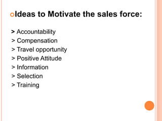 Ideas to Motivate the sales force:
> Accountability
> Compensation
> Travel opportunity
> Positive Attitude
> Information
> Selection
> Training
 