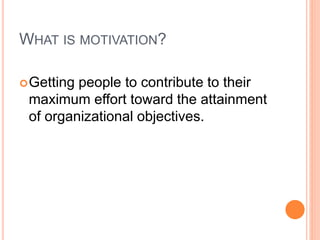 WHAT IS MOTIVATION?
Getting people to contribute to their
maximum effort toward the attainment
of organizational objectives.
 