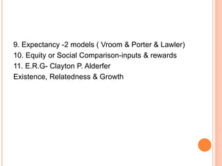 9. Expectancy -2 models ( Vroom & Porter & Lawler)
10. Equity or Social Comparison-inputs & rewards
11. E.R.G- Clayton P. Alderfer
Existence, Relatedness & Growth
 