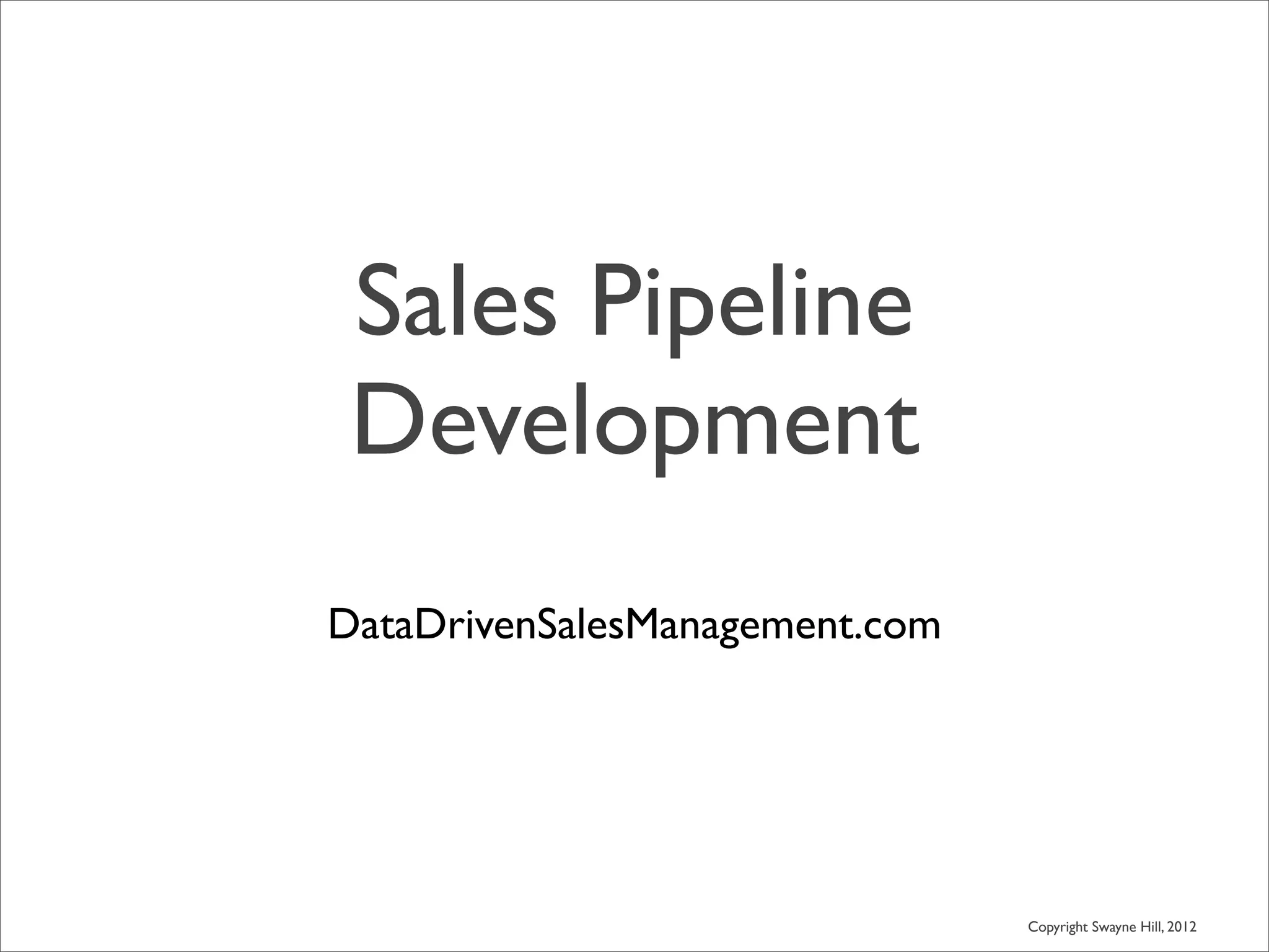 Sales Pipeline
 Development
DataDrivenSalesManagement.com




                                Copyright Swayne Hill, 2012
 