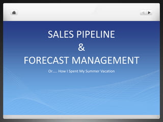 SALES PIPELINE 
& 
FORECAST MANAGEMENT 
Or….. How I Spent My Summer Vacation 
 