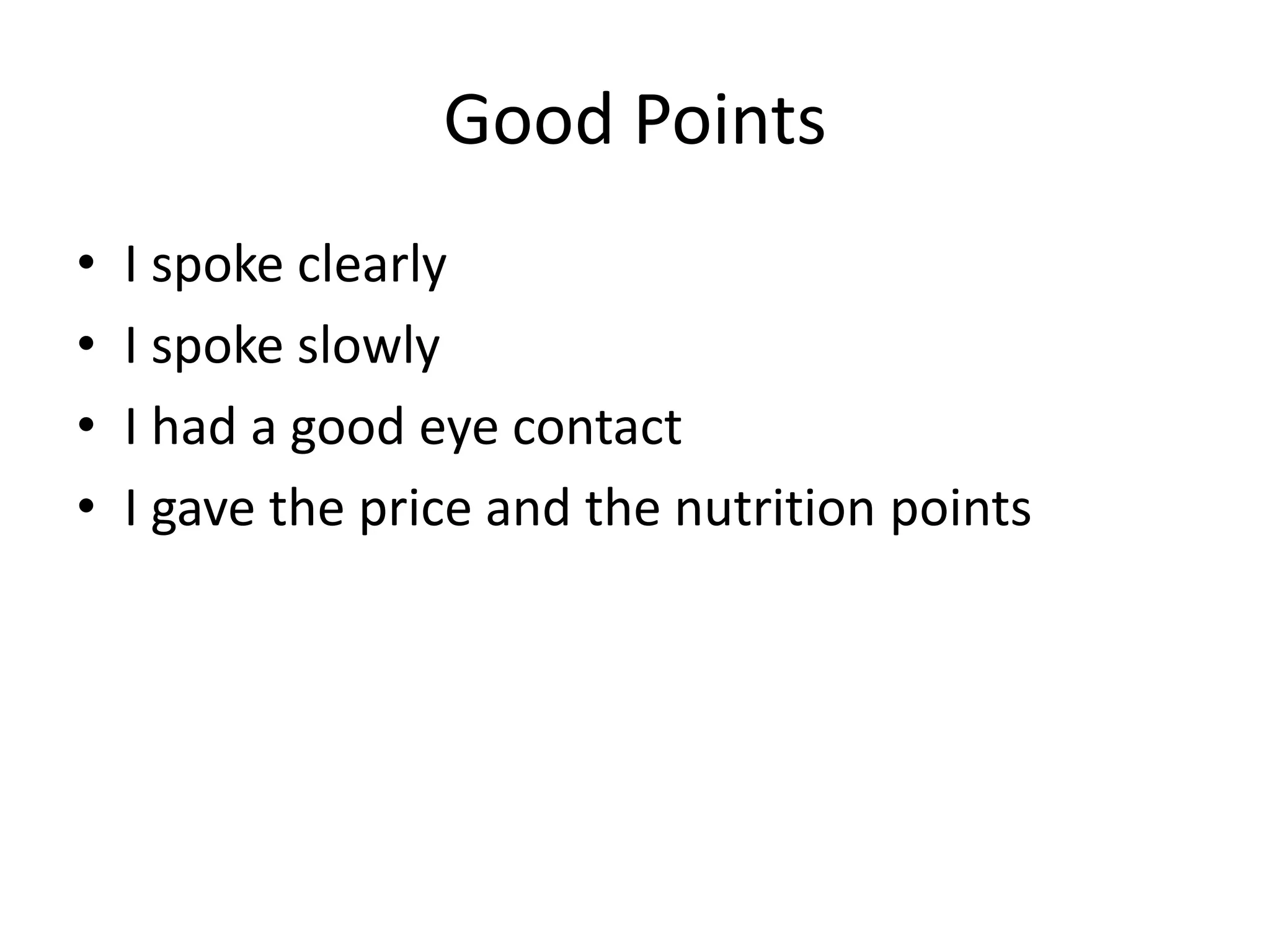 Good Points
• I spoke clearly
• I spoke slowly
• I had a good eye contact
• I gave the price and the nutrition points