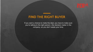 FIND THE RIGHT BUYER
If you want a chance to make the deal, you have to make sure
you’re talking to the right person—the decision maker in the
company, so you don’t waste your time.
 