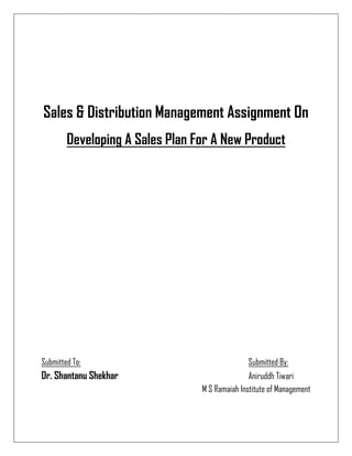 Sales & Distribution Management Assignment On
        Developing A Sales Plan For A New Product




Submitted To:                                   Submitted By:
Dr. Shantanu Shekhar                            Aniruddh Tiwari
                                 M S Ramaiah Institute of Management
 