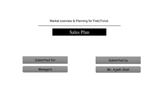 Sales Plan
Market overview & Planning for Field Force
Mr. Ajesh Shah
Submitted by
Managers
Submitted for
 