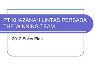 PT KHAZANAH LINTAS PERSADA
THE WINNING TEAM

  2012 Sales Plan
 