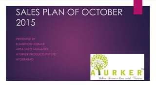 SALES PLAN OF OCTOBER
2015
PRESENTED BY
B.SANTHOSH KUMAR
AREA SALES MANAGER
AYURKER PRODUCTS PVT LTD
HYDERABAD
 