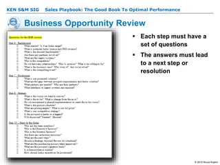 KEN S&M SIG – Sales Playbook: The Good Book To Optimal Performance
© 2015 Bruce Kopkin
KEN S&M SIG
Business Opportunity Review
 Each step must have a
set of questions
 The answers must lead
to a next step or
resolution
 