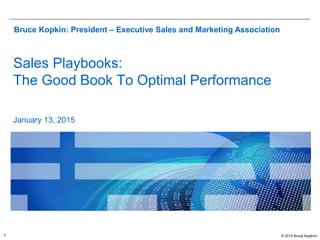 © 2015 Bruce Kopkinn1
Sales Playbooks:
The Good Book To Optimal Performance
January 13, 2015
Bruce Kopkin: President – Executive Sales and Marketing Association
 