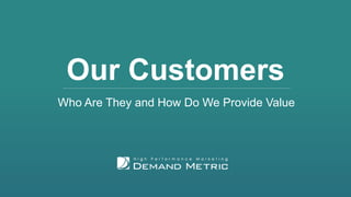 Our Customers
Who Are They and How Do We Provide Value
 