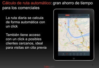 Cálculo de ruta automático: gran ahorro de tiempo
para los comerciales
La ruta diaria se calcula
de forma automática con
un click
También tiene acceso
con un click a posibles
clientes cercanos, ideal
para visitas sin cita previa

12

 
