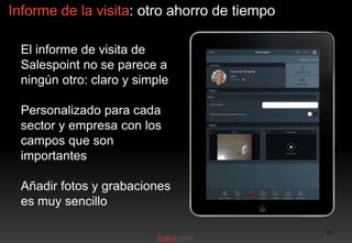 Informe de la visita: otro ahorro de tiempo
El informe de visita de
Salespoint no se parece a
ningún otro: claro y simple
Personalizado para cada
sector y empresa con los
campos que son
importantes
Añadir fotos y grabaciones
es muy sencillo
14

 