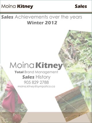 Sales Achievements over the years
Winter 2012
MoinaKitney
Total Brand Management
Sales History
905 829 2788
moina.kitney@sympatico.ca
Moina Kitney Sales
 