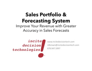 Incite!Sales: Sales Portfolio
Forecasting System
Improve Your Revenue with Greater
Accuracy in Sales Forecasts
www.incitedecisiontech.com
rdbrown@incitedecisiontech.com
678.947.5997
 