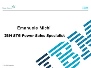 © 2014 IBM Corporation 
Emanuele Michi 
IBM STG Power Sales Specialist 
 