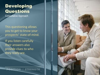 Developing Questions This questioning allows you to get to know your prospects’ state-of-mind. If you listen carefully  their answers also provide clues to who  they really are. Consultative Approach 