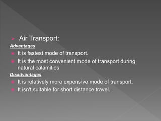  Air Transport:
Advantages
 It is fastest mode of transport.
 It is the most convenient mode of transport during
natural calamities
Disadvantages
 It is relatively more expensive mode of transport.
 It isn't suitable for short distance travel.
 