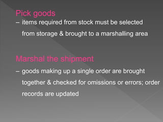 Pick goods
‒ items required from stock must be selected
from storage & brought to a marshalling area
Marshal the shipment
‒ goods making up a single order are brought
together & checked for omissions or errors; order
records are updated
 