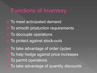  To meet anticipated demand
 To smooth production requirements
 To decouple operations
 To protect against stock-outs
 To take advantage of order cycles
 To help hedge against price increases
 To permit operations
 To take advantage of quantity discounts
 
