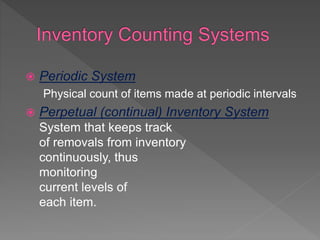  Periodic System
Physical count of items made at periodic intervals
 Perpetual (continual) Inventory System
System that keeps track
of removals from inventory
continuously, thus
monitoring
current levels of
each item.
 