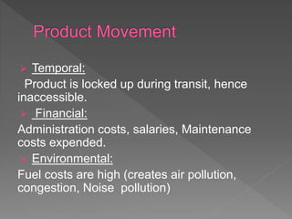  Temporal:
Product is locked up during transit, hence
inaccessible.
 Financial:
Administration costs, salaries, Maintenance
costs expended.
 Environmental:
Fuel costs are high (creates air pollution,
congestion, Noise pollution)
 