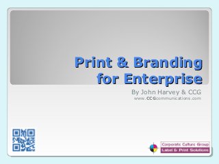 Print & Branding
   for Enterprise
       By John Harvey & CCG
       www.CCGcommunications.com
 